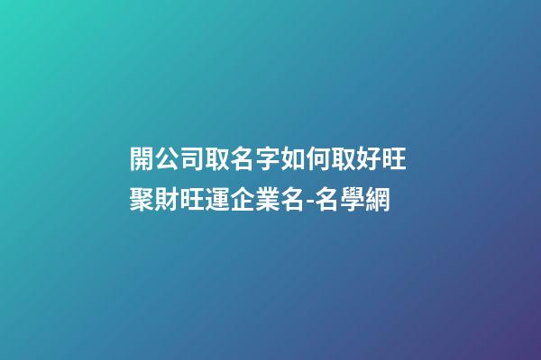 開公司取名字如何取好旺 聚財旺運企業名-名學網-第1張-公司起名-玄機派